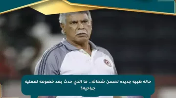 حالة طبية جديدة لحسن شحاتة.. ما الذي حدث بعد خضوعه لعملية جراحية؟